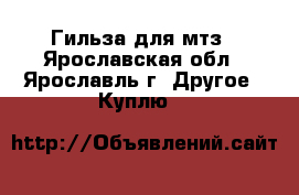Гильза для мтз - Ярославская обл., Ярославль г. Другое » Куплю   